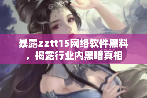暴露zztt15網(wǎng)絡(luò)軟件黑料，揭露行業(yè)內(nèi)黑暗真相