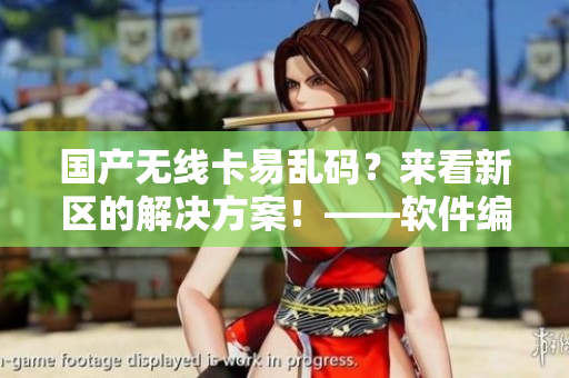 國(guó)產(chǎn)無(wú)線卡易亂碼？來(lái)看新區(qū)的解決方案！——軟件編輯的分享心得
