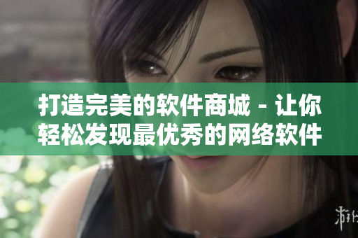 打造完美的軟件商城 - 讓你輕松發(fā)現(xiàn)最優(yōu)秀的網(wǎng)絡(luò)軟件！