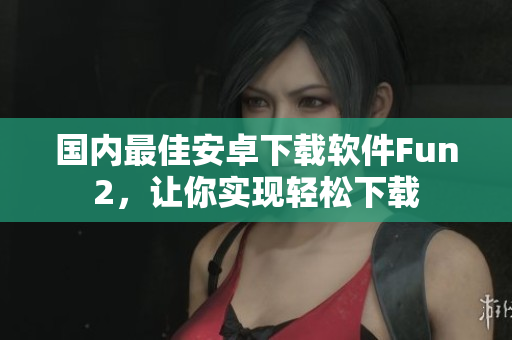 國內(nèi)最佳安卓下載軟件Fun2，讓你實現(xiàn)輕松下載