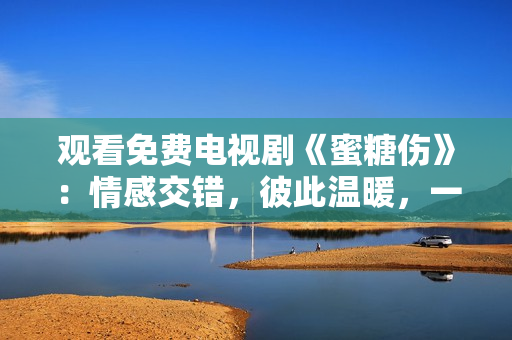 觀看免費電視劇《蜜糖傷》：情感交錯，彼此溫暖，一部溫情治愈的人生??！