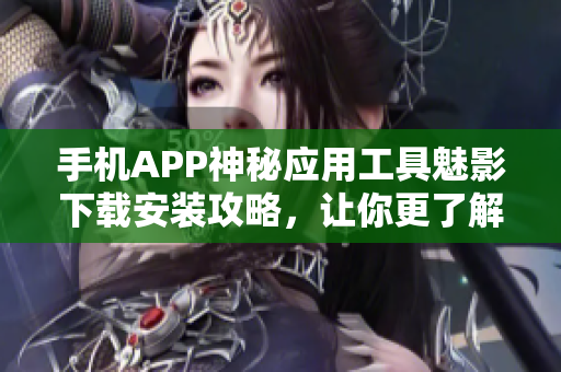 手機(jī)APP神秘應(yīng)用工具魅影下載安裝攻略，讓你更了解軟件操作步驟