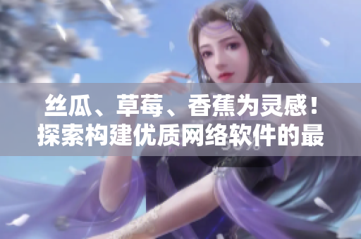 絲瓜、草莓、香蕉為靈感！探索構(gòu)建優(yōu)質(zhì)網(wǎng)絡(luò)軟件的最佳實(shí)踐