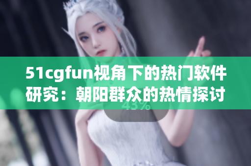 51cgfun視角下的熱門軟件研究：朝陽群眾的熱情探討