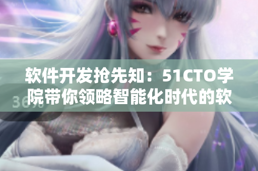 軟件開發(fā)搶先知：51CTO學(xué)院帶你領(lǐng)略智能化時代的軟件革命