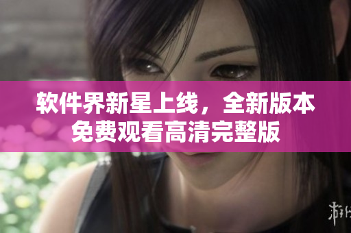 軟件界新星上線，全新版本免費(fèi)觀看高清完整版
