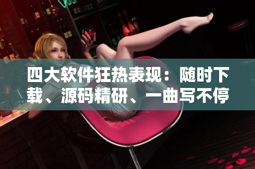 四大軟件狂熱表現(xiàn)：隨時下載、源碼精研、一曲寫不停、背景壁紙換不停