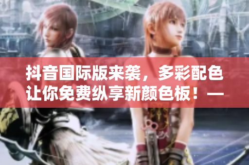抖音國際版來襲，多彩配色讓你免費(fèi)縱享新顏色板！——與軟件相關(guān)