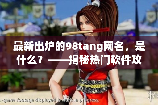 最新出爐的98tang網(wǎng)名，是什么？——揭秘熱門軟件攻略