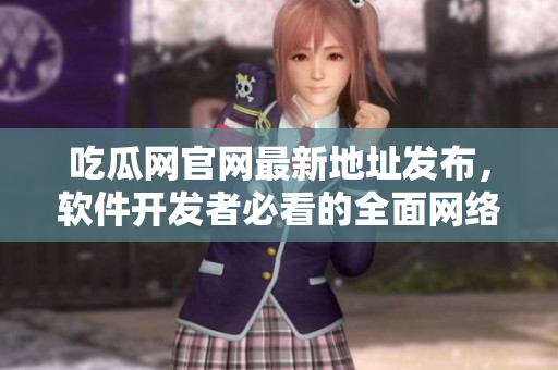 吃瓜網(wǎng)官網(wǎng)最新地址發(fā)布，軟件開發(fā)者必看的全面網(wǎng)絡(luò)軟件攻略！