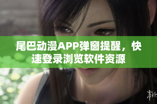 尾巴動漫APP彈窗提醒，快速登錄瀏覽軟件資源