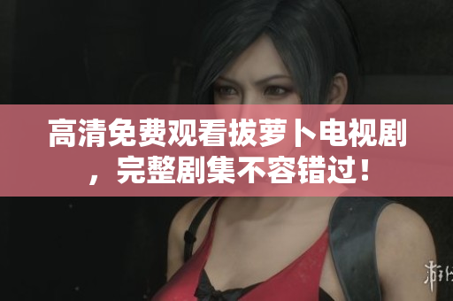 高清免費(fèi)觀看拔蘿卜電視劇，完整劇集不容錯(cuò)過(guò)！