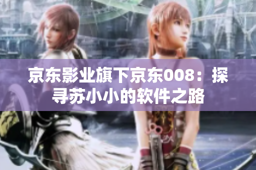 京東影業(yè)旗下京東008：探尋蘇小小的軟件之路