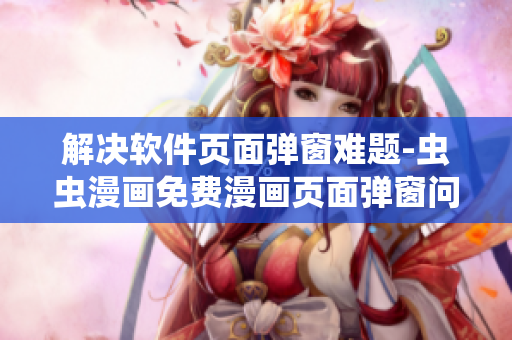 解決軟件頁(yè)面彈窗難題-蟲(chóng)蟲(chóng)漫畫免費(fèi)漫畫頁(yè)面彈窗問(wèn)題