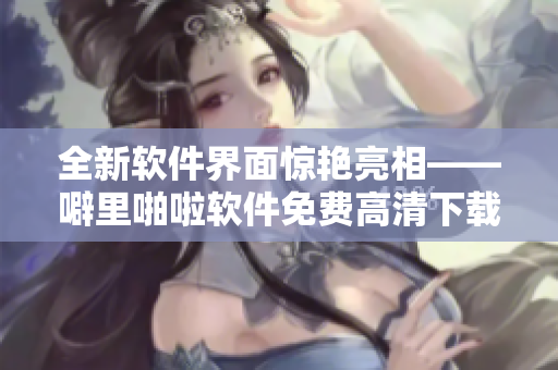 全新軟件界面驚艷亮相——噼里啪啦軟件免費(fèi)高清下載，您值得擁有！