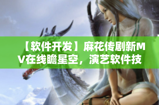 【軟件開(kāi)發(fā)】麻花傳劇新MV在線瞻星空，演藝軟件技術(shù)給編程帶來(lái)新靈感！
