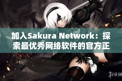 加入Sakura Network：探索最優(yōu)秀網(wǎng)絡(luò)軟件的官方正版平臺(tái)