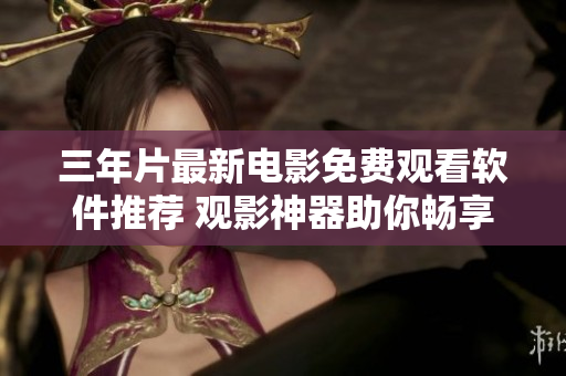 三年片最新電影免費(fèi)觀看軟件推薦 觀影神器助你暢享最新影視作品