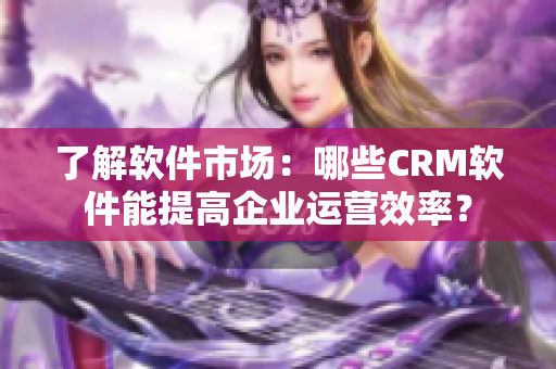 了解軟件市場：哪些CRM軟件能提高企業(yè)運營效率？