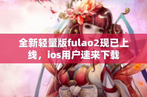 全新輕量版fulao2現(xiàn)已上線，ios用戶速來(lái)下載