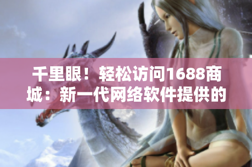 千里眼！輕松訪問1688商城：新一代網(wǎng)絡軟件提供的高效入口網(wǎng)頁版