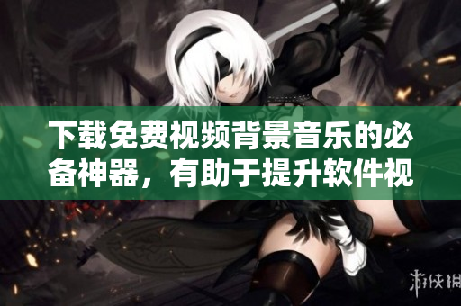 下載免費(fèi)視頻背景音樂(lè)的必備神器，有助于提升軟件視頻制作品質(zhì)