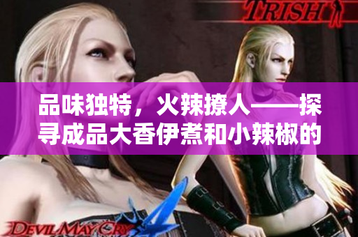 品味獨特，火辣撩人——探尋成品大香伊煮和小辣椒的魅力