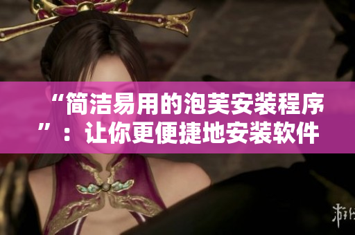 “簡潔易用的泡芙安裝程序”：讓你更便捷地安裝軟件