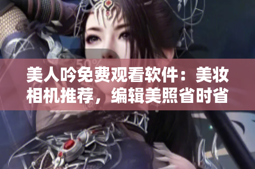 美人吟免費(fèi)觀看軟件：美妝相機(jī)推薦，編輯美照省時(shí)省心