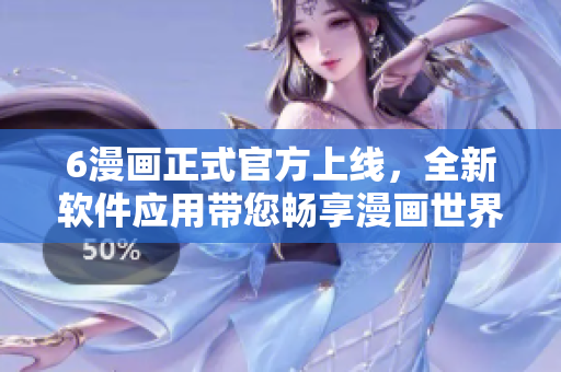 6漫畫正式官方上線，全新軟件應(yīng)用帶您暢享漫畫世界