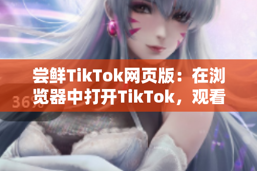 嘗鮮TikTok網(wǎng)頁版：在瀏覽器中打開TikTok，觀看更多有趣視頻！