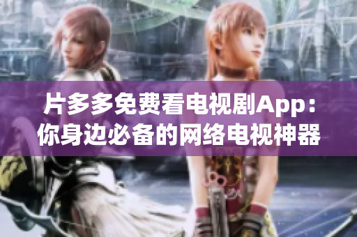 片多多免費(fèi)看電視劇App：你身邊必備的網(wǎng)絡(luò)電視神器