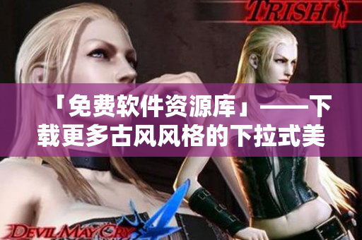 「免費(fèi)軟件資源庫」——下載更多古風(fēng)風(fēng)格的下拉式美學(xué)界面