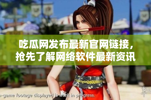 吃瓜網(wǎng)發(fā)布最新官網(wǎng)鏈接，搶先了解網(wǎng)絡(luò)軟件最新資訊