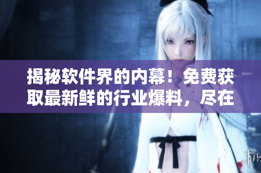 揭秘軟件界的內幕！免費獲取最新鮮的行業(yè)爆料，盡在實時軟件資訊網