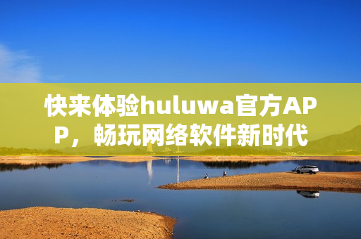 快來(lái)體驗(yàn)huluwa官方APP，暢玩網(wǎng)絡(luò)軟件新時(shí)代