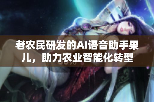 老農(nóng)民研發(fā)的AI語音助手果兒，助力農(nóng)業(yè)智能化轉(zhuǎn)型