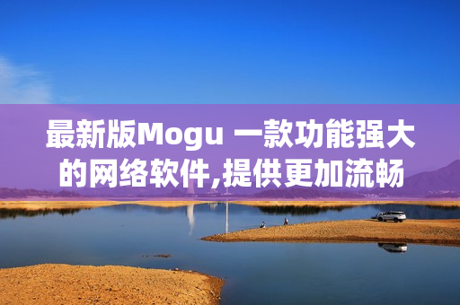 最新版Mogu 一款功能強(qiáng)大的網(wǎng)絡(luò)軟件,提供更加流暢的使用體驗