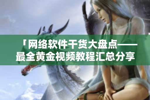 「網(wǎng)絡(luò)軟件干貨大盤(pán)點(diǎn)——最全黃金視頻教程匯總分享」