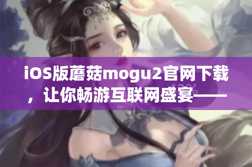 iOS版蘑菇mogu2官網(wǎng)下載，讓你暢游互聯(lián)網(wǎng)盛宴——軟件下載攻略