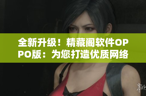 全新升級！精藏閣軟件OPPO版：為您打造優(yōu)質(zhì)網(wǎng)絡(luò)應(yīng)用體驗