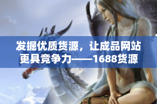 發(fā)掘優(yōu)質(zhì)貨源，讓成品網(wǎng)站更具競(jìng)爭(zhēng)力——1688貨源探秘