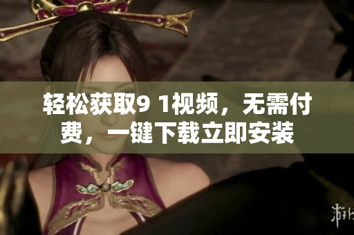 輕松獲取9 1視頻，無需付費，一鍵下載立即安裝