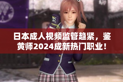 日本成人視頻監(jiān)管趨緊，鑒黃師2024成新熱門職業(yè)！