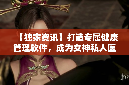 【獨(dú)家資訊】打造專屬健康管理軟件，成為女神私人醫(yī)生