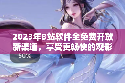 2023年B站軟件全免費開放新渠道，享受更暢快的觀影體驗