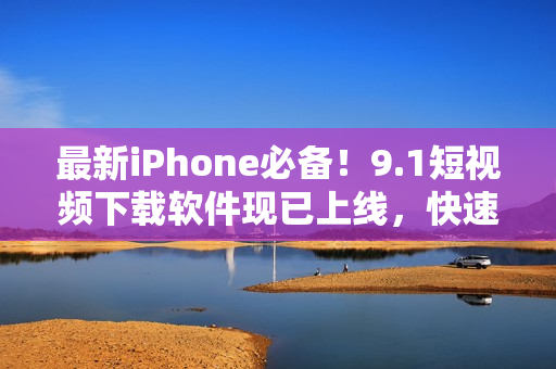 最新iPhone必備！9.1短視頻下載軟件現(xiàn)已上線，快速享受無限視覺體驗(yàn)！