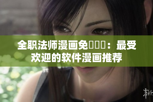 全職法師漫畫免費閱讀：最受歡迎的軟件漫畫推薦