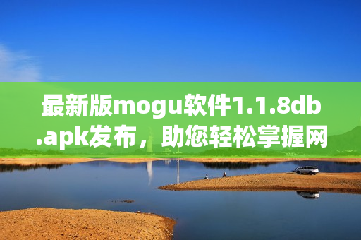 最新版mogu軟件1.1.8db.apk發(fā)布，助您輕松掌握網(wǎng)絡(luò)軟件技能！