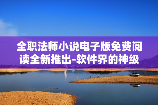 全職法師小說電子版免費閱讀全新推出-軟件界的神級小說享受 